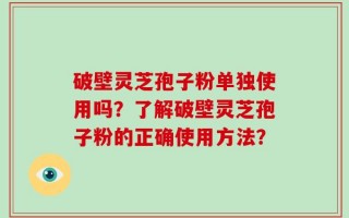 破壁灵芝孢子粉单独使用吗？了解破壁灵芝孢子粉的正确使用方法？
