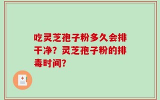 吃灵芝孢子粉多久会排干净？灵芝孢子粉的排毒时间？