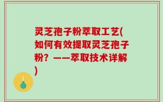 灵芝孢子粉萃取工艺(如何有效提取灵芝孢子粉？——萃取技术详解)