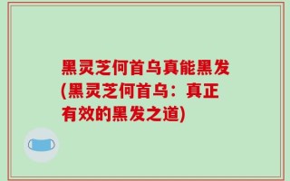 黑灵芝何首乌真能黑发(黑灵芝何首乌：真正有效的黑发之道)