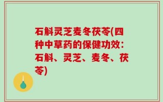 石斛灵芝麦冬茯苓(四种中草药的保健功效：石斛、灵芝、麦冬、茯苓)