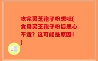 吃完灵芝孢子粉想吐(食用灵芝孢子粉后恶心不适？这可能是原因！)
