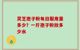 灵芝孢子粉每日服用量多少？一斤孢子粉放多少水
