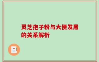 灵芝孢子粉与大便发黑的关系解析