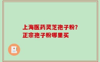 上海医药灵芝孢子粉？正宗孢子粉哪里买