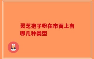 灵芝孢子粉在市面上有哪几种类型