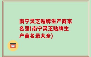 南宁灵芝贴牌生产商家名录(南宁灵芝贴牌生产商名录大全)
