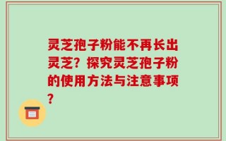 灵芝孢子粉能不再长出灵芝？探究灵芝孢子粉的使用方法与注意事项？