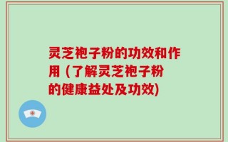 灵芝袍子粉的功效和作用 (了解灵芝袍子粉的健康益处及功效)