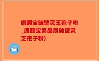 康颐宝破壁灵芝孢子粉_康颐宝高品质破壁灵芝孢子粉)