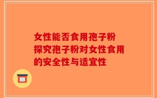 女性能否食用孢子粉 探究孢子粉对女性食用的安全性与适宜性