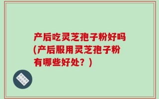 产后吃灵芝孢子粉好吗(产后服用灵芝孢子粉有哪些好处？)