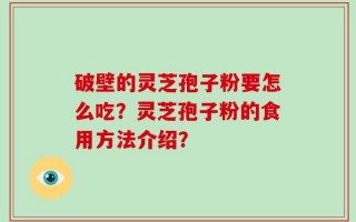 破壁的灵芝孢子粉要怎么吃？灵芝孢子粉的食用方法介绍？