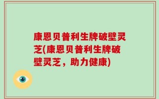 康恩贝普利生牌破壁灵芝(康恩贝普利生牌破壁灵芝，助力健康)