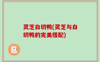 灵芝白切鸭(灵芝与白切鸭的完美搭配)