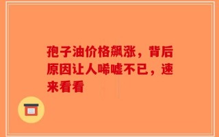 孢子油价格飙涨，背后原因让人唏嘘不已，速来看看