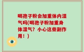喝孢子粉会加重体内湿气吗(喝孢子粉加重身体湿气？小心这些副作用！)