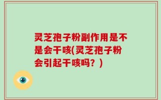 灵芝孢子粉副作用是不是会干咳(灵芝孢子粉会引起干咳吗？)