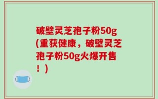 破壁灵芝孢子粉50g(重获健康，破壁灵芝孢子粉50g火爆开售！)