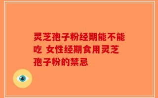 灵芝孢子粉经期能不能吃 女性经期食用灵芝孢子粉的禁忌