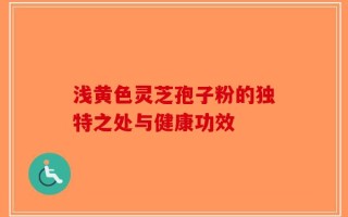 浅黄色灵芝孢子粉的独特之处与健康功效