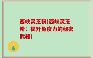 西峡灵芝粉(西峡灵芝粉：提升免疫力的秘密武器)