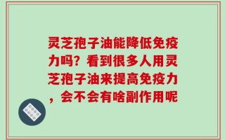 灵芝孢子油能降低免疫力吗？看到很多人用灵芝孢子油来提高免疫力，会不会有啥副作用呢