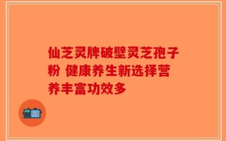 仙芝灵牌破壁灵芝孢子粉 健康养生新选择营养丰富功效多