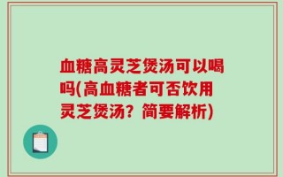 血糖高灵芝煲汤可以喝吗(高血糖者可否饮用灵芝煲汤？简要解析)