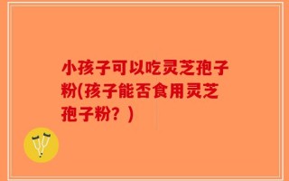 小孩子可以吃灵芝孢子粉(孩子能否食用灵芝孢子粉？)