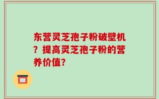 东营灵芝孢子粉破壁机？提高灵芝孢子粉的营养价值？