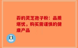 孬的灵芝孢子粉：品质堪忧，购买需谨慎的健康产品