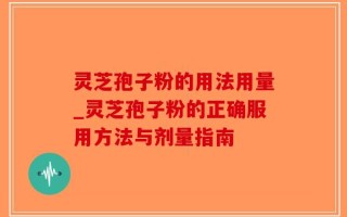 灵芝孢子粉的用法用量_灵芝孢子粉的正确服用方法与剂量指南