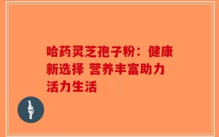 哈药灵芝孢子粉：健康新选择 营养丰富助力活力生活
