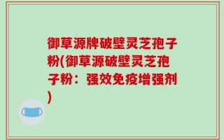御草源牌破壁灵芝孢子粉(御草源破壁灵芝孢子粉：强效免疫增强剂)