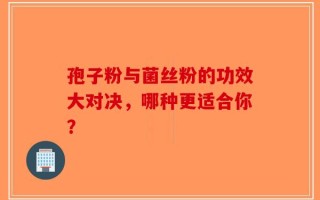 孢子粉与菌丝粉的功效大对决，哪种更适合你？