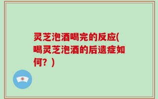 灵芝泡酒喝完的反应(喝灵芝泡酒的后遗症如何？)