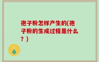 孢子粉怎样产生的(孢子粉的生成过程是什么？)