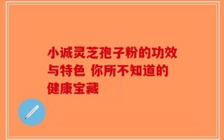 小诚灵芝孢子粉的功效与特色 你所不知道的健康宝藏