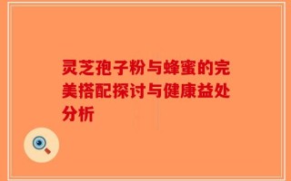 灵芝孢子粉与蜂蜜的完美搭配探讨与健康益处分析