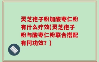 灵芝孢子粉加酸枣仁粉有什么疗效(灵芝孢子粉与酸枣仁粉联合搭配有何功效？)