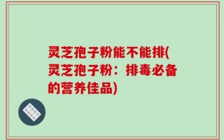 灵芝孢子粉能不能排(灵芝孢子粉：排毒必备的营养佳品)