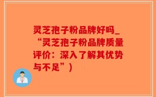 灵芝孢子粉品牌好吗_“灵芝孢子粉品牌质量评价：深入了解其优势与不足”)