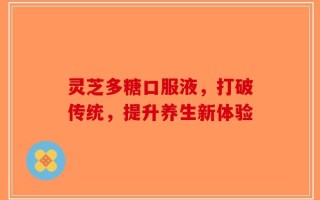 灵芝多糖口服液，打破传统，提升养生新体验