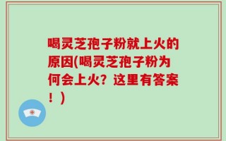 喝灵芝孢子粉就上火的原因(喝灵芝孢子粉为何会上火？这里有答案！)
