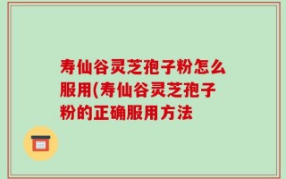 寿仙谷灵芝孢子粉怎么服用(寿仙谷灵芝孢子粉的正确服用方法
