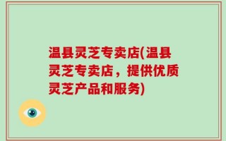 温县灵芝专卖店(温县灵芝专卖店，提供优质灵芝产品和服务)