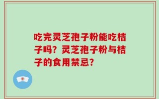 吃完灵芝孢子粉能吃桔子吗？灵芝孢子粉与桔子的食用禁忌？