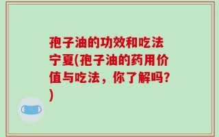 孢子油的功效和吃法 宁夏(孢子油的药用价值与吃法，你了解吗？)