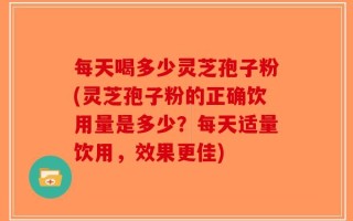 每天喝多少灵芝孢子粉(灵芝孢子粉的正确饮用量是多少？每天适量饮用，效果更佳)